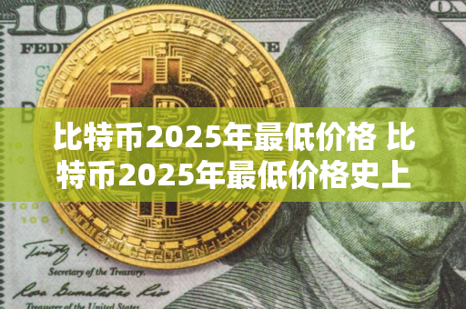 比特币2025年最低价格 比特币2025年最低价格史上最低比特币价 比特币2025年最低价格 比特币2025年最低价格史上最低比特币价