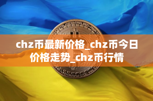 chz币最新价格_chz币今日价格走势_chz币行情