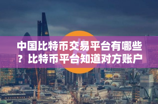 中国比特币交易平台有哪些？比特币平台知道对方账户吗