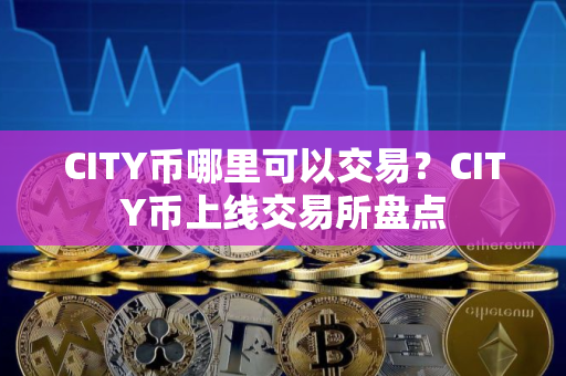 CITY币哪里可以交易?CITY币上线交易所盘点 CITY币哪里可以交易?CITY币上线交易所盘点