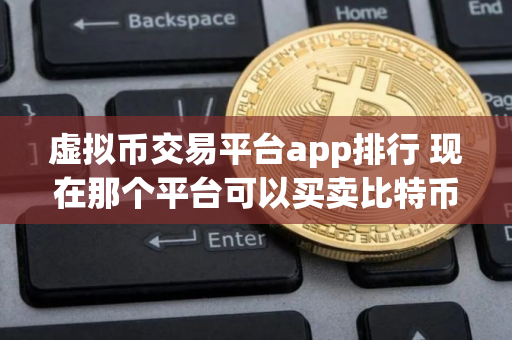 虚拟币交易平台app排行 现在那个平台可以买卖比特币 虚拟币交易平台app排行 现在那个平台可以买卖比特币