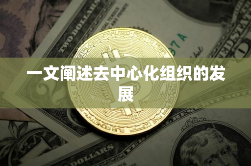 一文阐述去中心化组织的发展