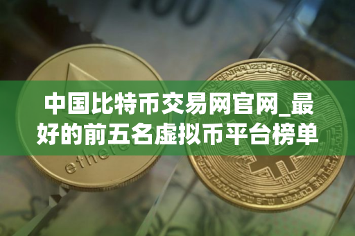 中国比特币交易网官网_最好的前五名虚拟币平台榜单一览