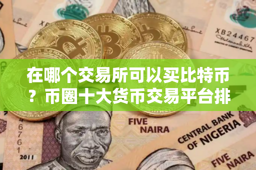 在哪个交易所可以买比特币?币圈十大货币交易平台排名