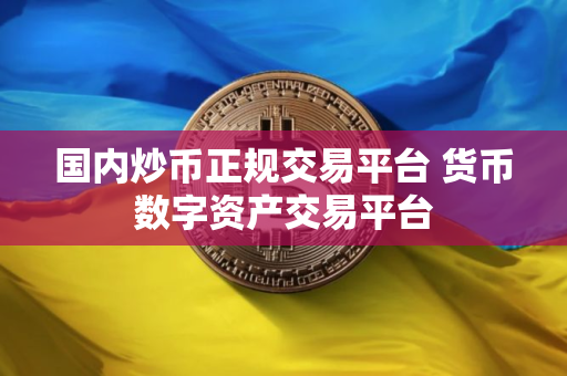 国内炒币正规交易平台 货币数字资产交易平台