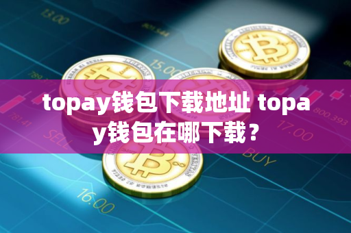 topay钱包下载地址 topay钱包在哪下载?