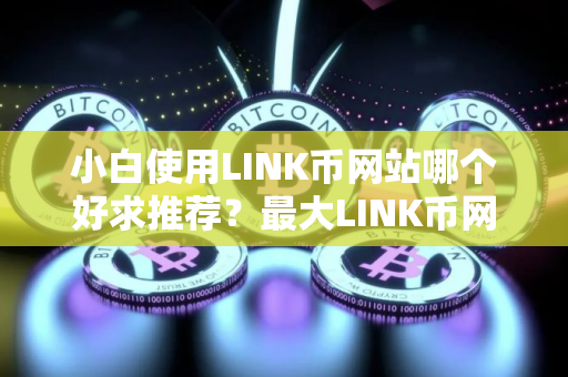 小白使用LINK币网站哪个好求推荐?最大LINK币网站榜单一览