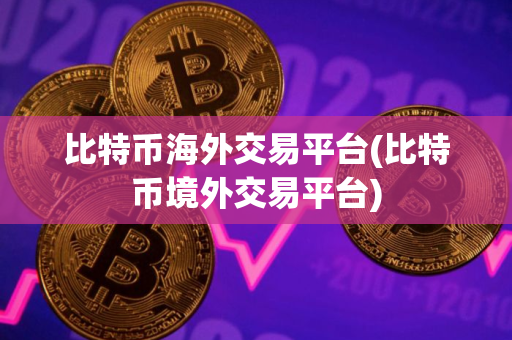 比特币海外交易平台(比特币境外交易平台)