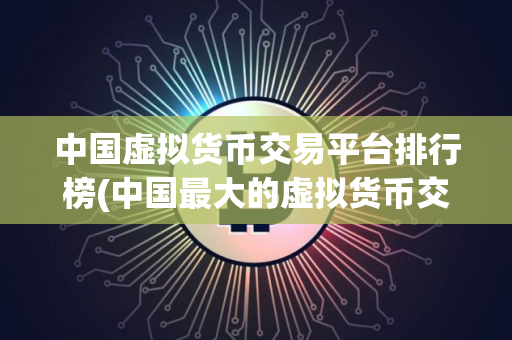 中国虚拟货币交易平台排行榜(中国最大的虚拟货币交易网)