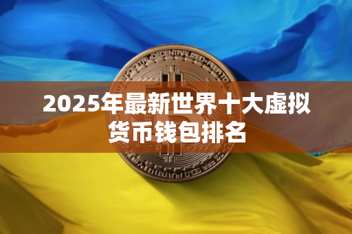 2025年最新世界十大虚拟货币钱包排名