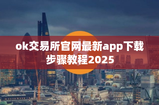 ok交易所官网最新app下载步骤教程2025