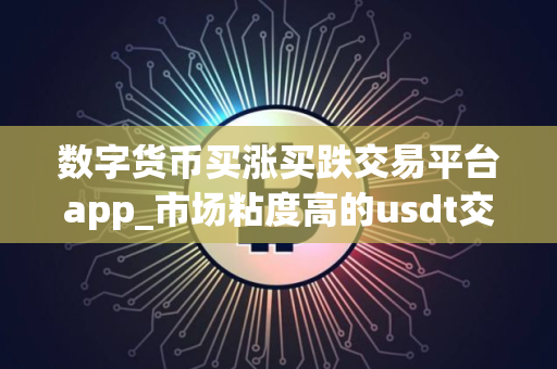 数字货币买涨买跌交易平台app_市场粘度高的usdt交易所榜单一览