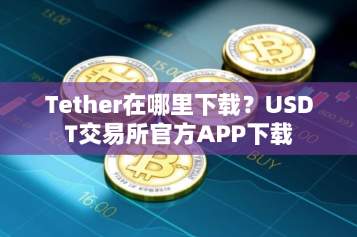 Tether在哪里下载?USDT交易所官方APP下载