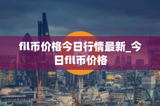 fil币价格今日行情最新_今日fil币价格