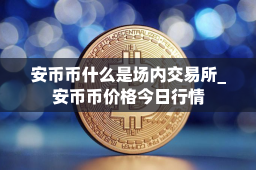 安币币什么是场内交易所_安币币价格今日行情