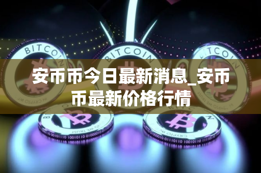 安币币今日最新消息_安币币最新价格行情