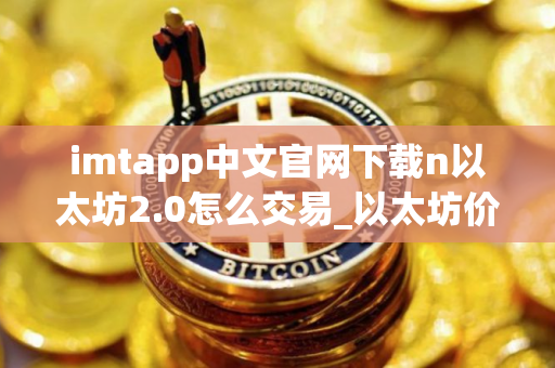 imtapp中文官网下载n以太坊2.0怎么交易_以太坊价格今日行情走势