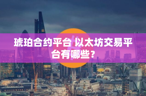 琥珀合约平台 以太坊交易平台有哪些?