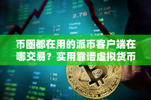 币圈都在用的派币客户端在哪交易?实用靠谱虚拟货币手机钱包三大排名