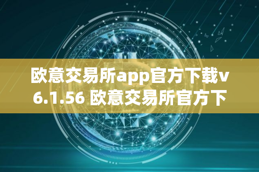 欧意交易所app官方下载v6.1.56 欧意交易所官方下载:全新V6.1.56版本来袭