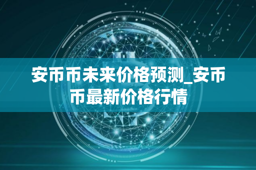 安币币未来价格预测_安币币最新价格行情