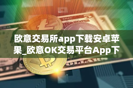 欧意交易所app下载安卓苹果_欧意OK交易平台App下载教程