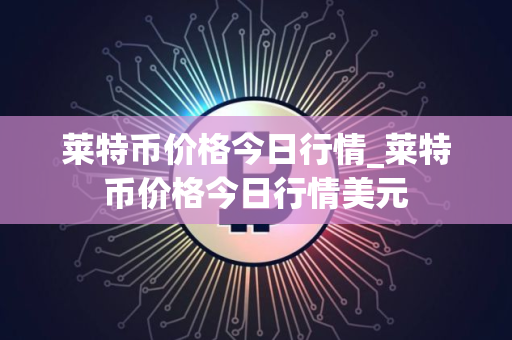 莱特币价格今日行情_莱特币价格今日行情美元