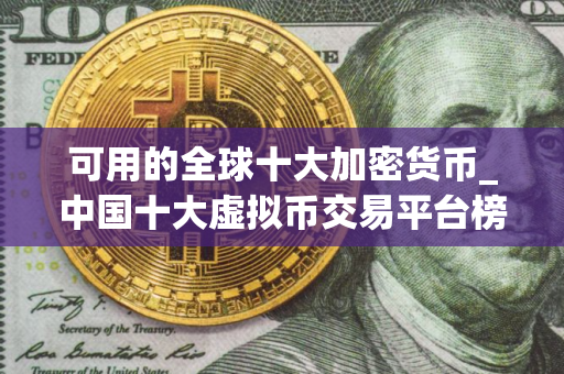 可用的全球十大加密货币_中国十大虚拟币交易平台榜单 可用的全球十大加密货币_中国十大虚拟币交易平台榜单