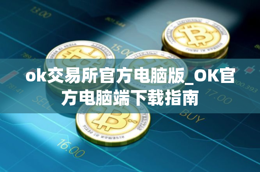 ok交易所官方电脑版_OK官方电脑端下载指南