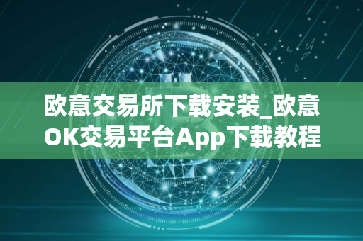 欧意交易所下载安装_欧意OK交易平台App下载教程