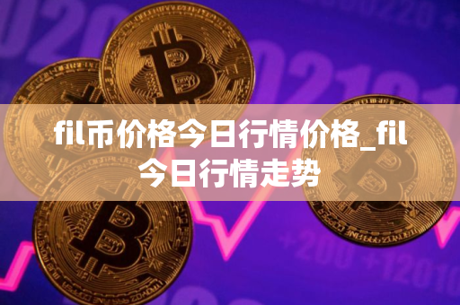 fil币价格今日行情价格_fil今日行情走势