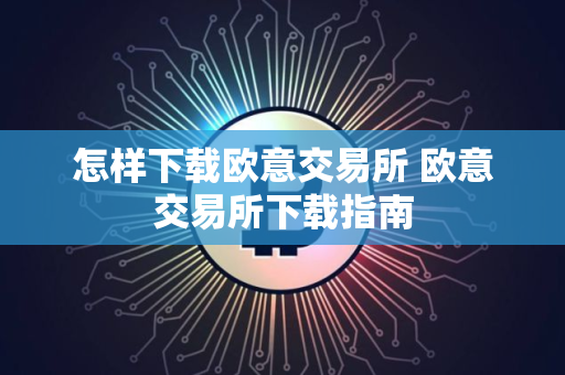 怎样下载欧意交易所 欧意交易所下载指南