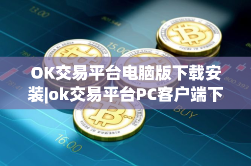 OK交易平台电脑版下载安装|ok交易平台PC客户端下载v6.5