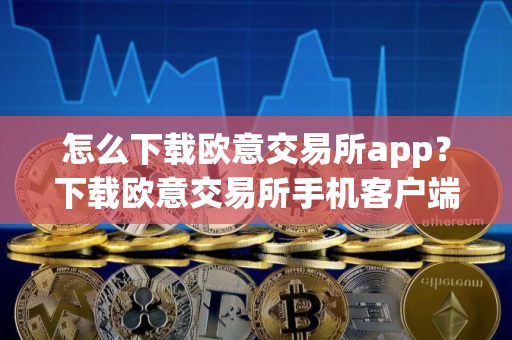 怎么下载欧意交易所app？下载欧意交易所手机客户端教程