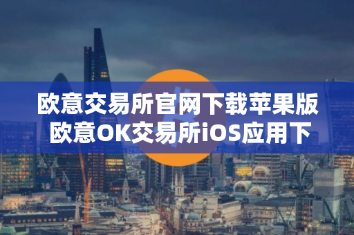 欧意交易所官网下载苹果版 欧意OK交易所iOS应用下载安装教程