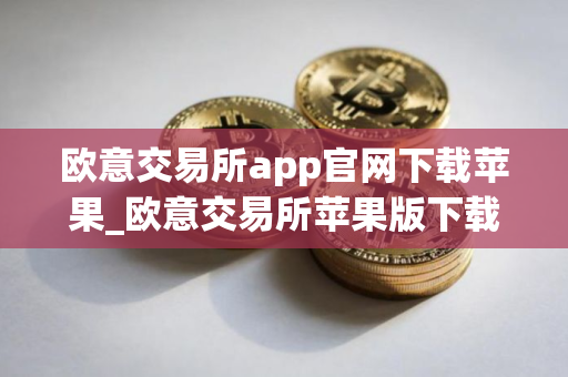欧意交易所app官网下载苹果_欧意交易所苹果版下载指南