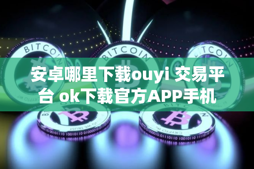 安卓哪里下载ouyi 交易平台 ok下载官方APP手机