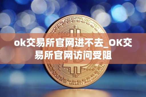 ok交易所官网进不去_OK交易所官网访问受阻