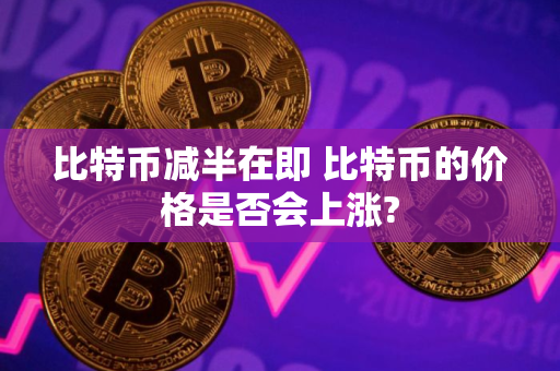 比特币减半在即 比特币的价格是否会上涨?