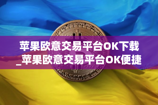 苹果欧意交易平台OK下载_苹果欧意交易平台OK便捷下载指南