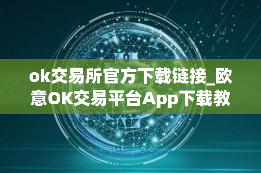 ok交易所官方下载链接_欧意OK交易平台App下载教程