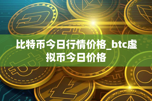 比特币今日行情价格_btc虚拟币今日价格