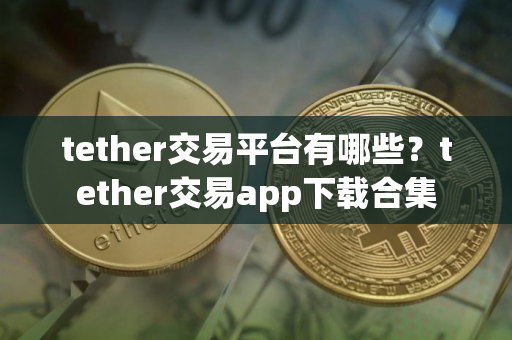 tether交易平台有哪些?tether交易app下载合集