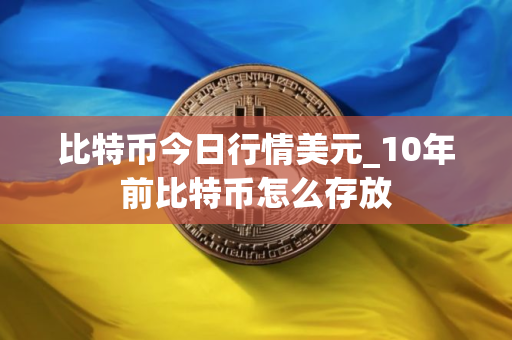 比特币今日行情美元_10年前比特币怎么存放
