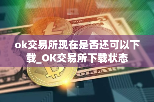 ok交易所现在是否还可以下载_OK交易所下载状态