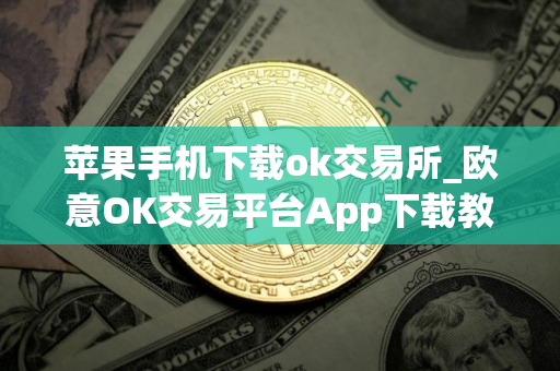 苹果手机下载ok交易所_欧意OK交易平台App下载教程