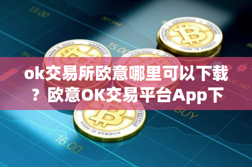 ok交易所欧意哪里可以下载?欧意OK交易平台App下载教程