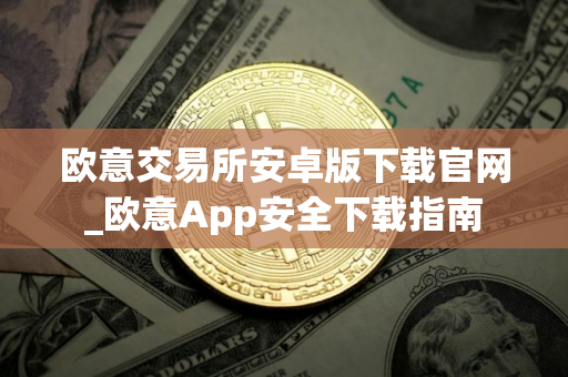 欧意交易所安卓版下载官网_欧意App安全下载指南