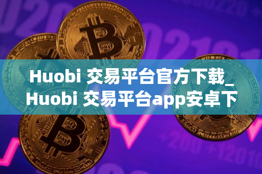 Huobi 交易平台官方下载_Huobi 交易平台app安卓下载v6.0.28