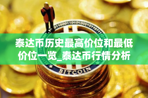 泰达币历史最高价位和最低价位一览_泰达币行情分析 泰达币历史最高价位和最低价位一览_泰达币行情分析